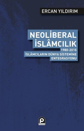 Neoliberal İslamcılık; 1980 2015 İslamcıların Dünya Sistemine Entegrasyonu