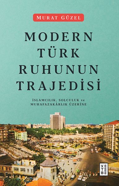 Modern Türk Ruhunun Trajedisi İslamcılık, Solculuk ve Muhafazakarlık Üzerine, Murat Güzel