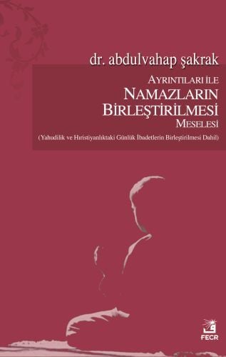 Ayrıntıları ile Namazların Birleştirilmesi Meselesi (Yahudilik ve Hıristiyanlık’taki Günlük İbadetlerin Birleştirilmesi Dahil), Abdulvahap Şakrak